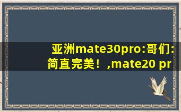 亚洲mate30pro:哥们:简直完美！,mate20 pro